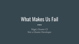 What Makes Us Fail
Nigel, Gluster CI
Not a Gluster Developer
 