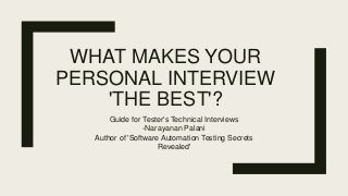 WHAT MAKES YOUR
PERSONAL INTERVIEW
'THE BEST'?
Guide for Tester's Technical Interviews
-Narayanan Palani
Author of 'Software Automation Testing Secrets
Revealed'
 