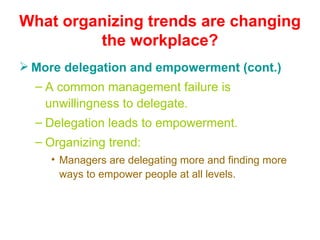 What organizing trends are changing the workplace? More delegation and empowerment (cont.) A common management failure is unwillingness to delegate. Delegation leads to empowerment. Organizing trend: Managers are delegating more and finding more ways to empower people at all levels. 