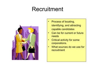 Recruitment Process of locating, identifying, and attracting capable candidates Can be for current or future needs Critical activity for some corporations.  What sources do we use for recruitment  