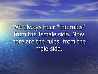 We always hear &quot;the rules&quot; from the female side. Now here are the rules  from the male side. 