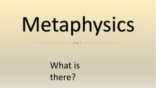 Metaphysics
What is
there?
 