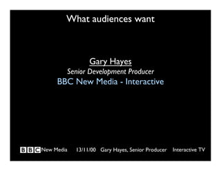 What audiences want



                 Gary Hayes
        Senior Development Producer
     BBC New Media - Interactive




New Media   13/11/00 Gary Hayes, Senior Producer   Interactive TV