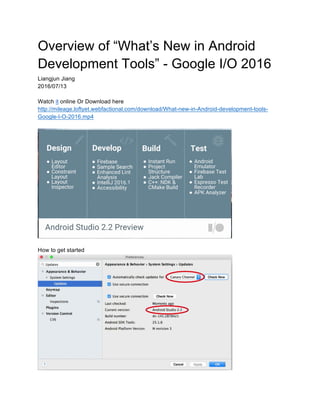 Overview of “What’s New in Android
Development Tools” - Google I/O 2016
Liangjun Jiang
2016/07/13
Watch it online Or Download here
http://mileage.loftyet.webfactional.com/download/What-new-in-Android-development-tools-
Google-I-O-2016.mp4
How to get started
 