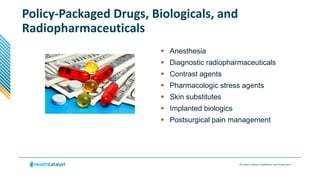 © Health Catalyst. Confidential and Proprietary.
Policy-Packaged Drugs, Biologicals, and
Radiopharmaceuticals
 Anesthesia
 Diagnostic radiopharmaceuticals
 Contrast agents
 Pharmacologic stress agents
 Skin substitutes
 Implanted biologics
 Postsurgical pain management
 