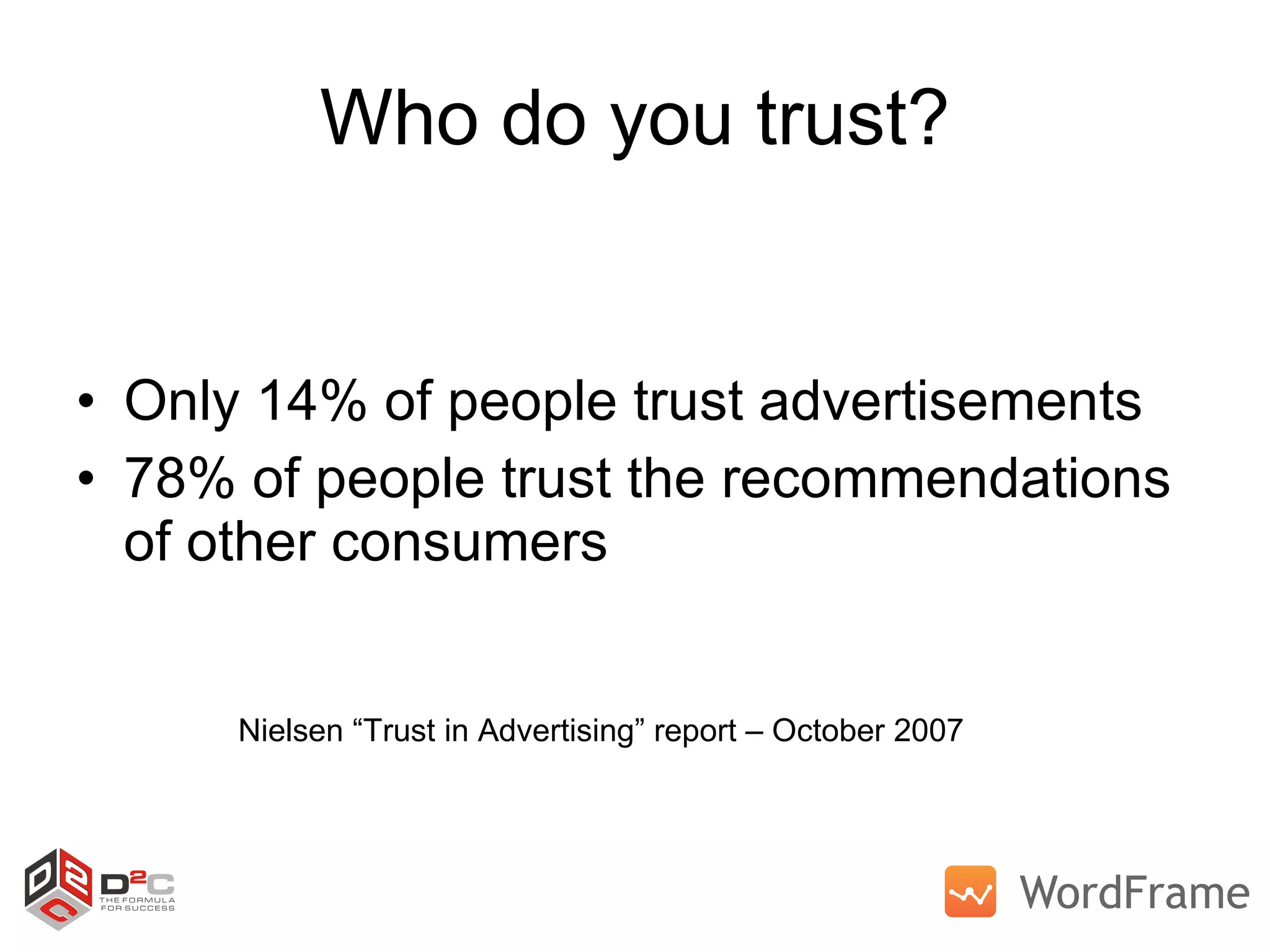 Who do you trust? Only 14% of people trust advertisements 78% of people trust the recommendations of other consumers Nielsen “Trust in Advertising” report – October 2007 