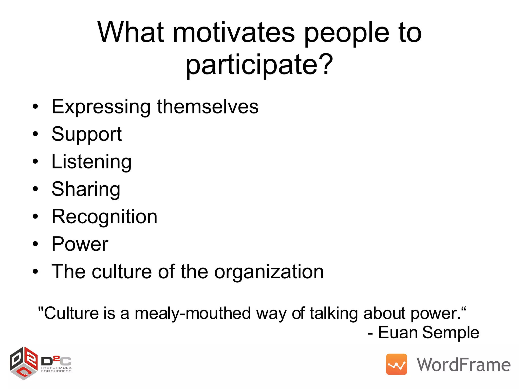 What motivates people to participate? Expressing themselves Support Listening Sharing Recognition Power The culture of the organization &quot;Culture is a mealy-mouthed way of talking about power.“   - Euan Semple 
