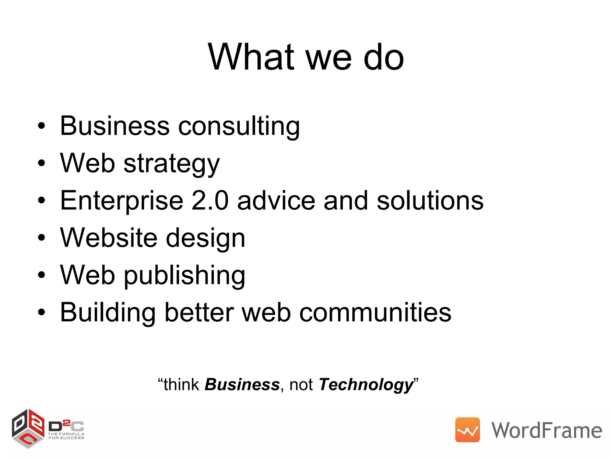 What we do Business consulting Web strategy Enterprise 2.0 advice and solutions Website design Web publishing Building better web communities “ think  Business , not  Technology ” 