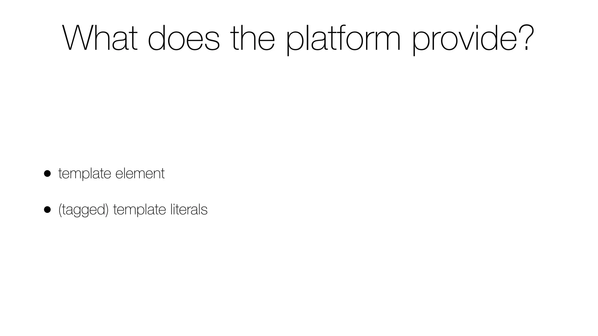 What does the platform provide?
• template element
• (tagged) template literals
 