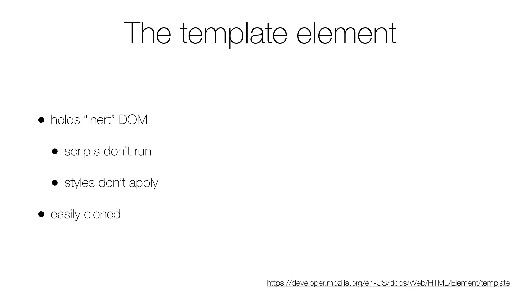 The template element
• holds “inert” DOM
• scripts don’t run
• styles don’t apply
• easily cloned
https://developer.mozilla.org/en-US/docs/Web/HTML/Element/template
 