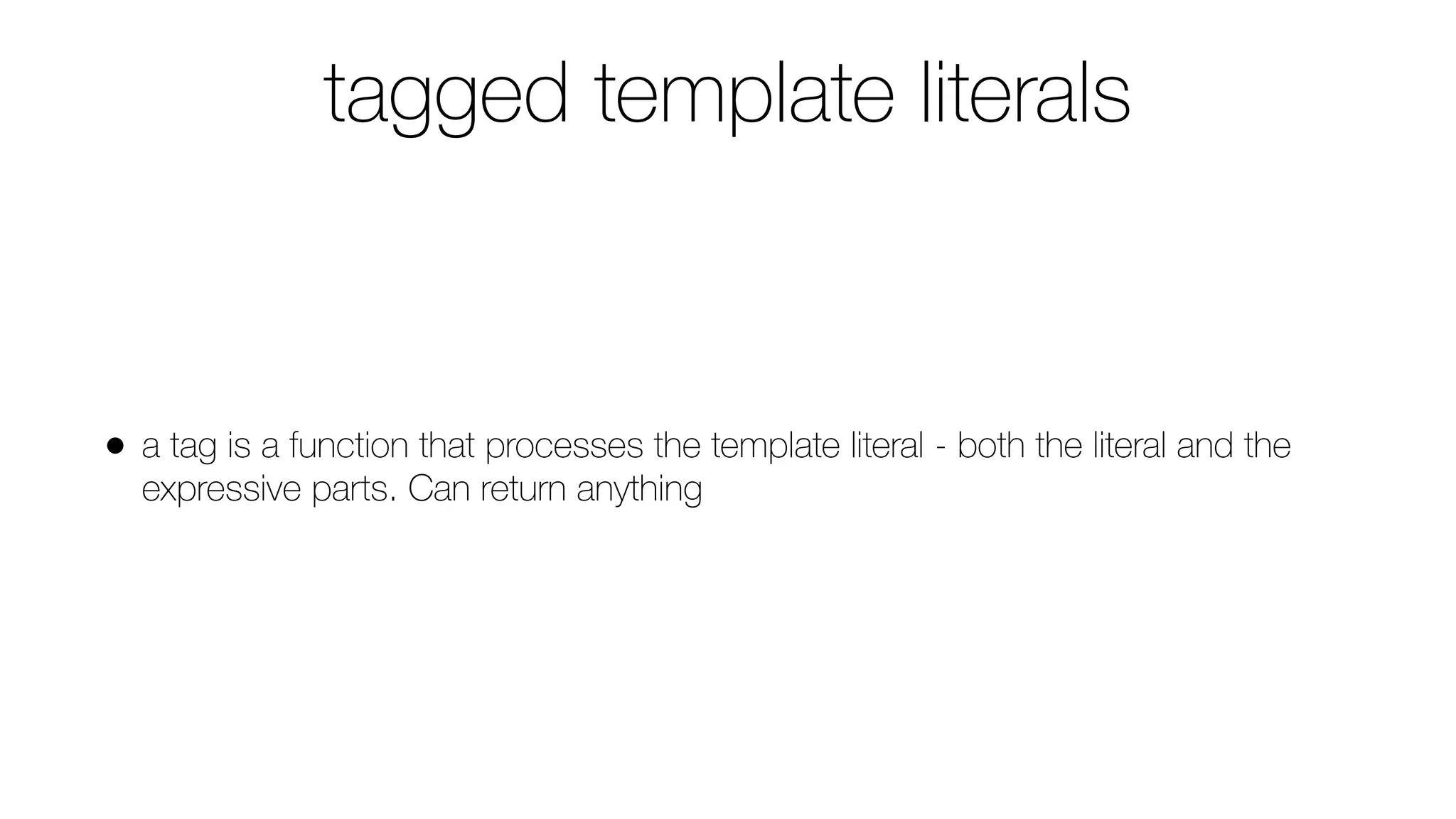 tagged template literals
• a tag is a function that processes the template literal - both the literal and the
expressive parts. Can return anything
 
