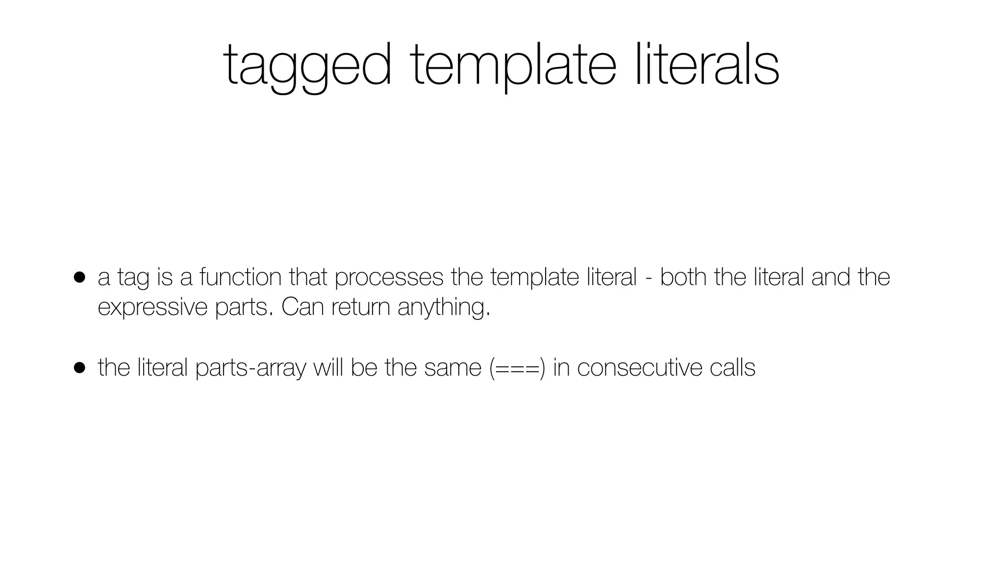 tagged template literals
• a tag is a function that processes the template literal - both the literal and the
expressive parts. Can return anything.
• the literal parts-array will be the same (===) in consecutive calls
 