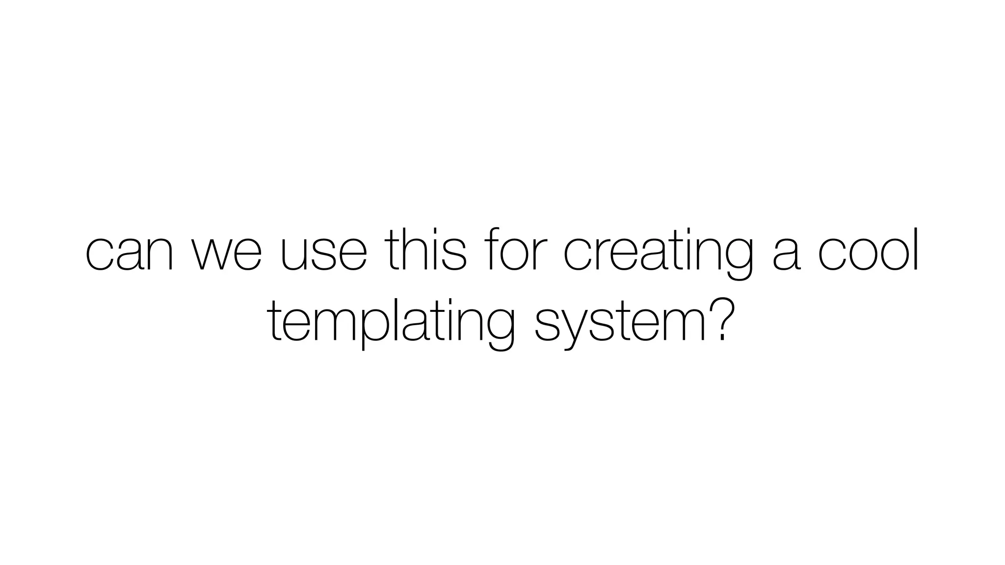 can we use this for creating a cool
templating system?
 