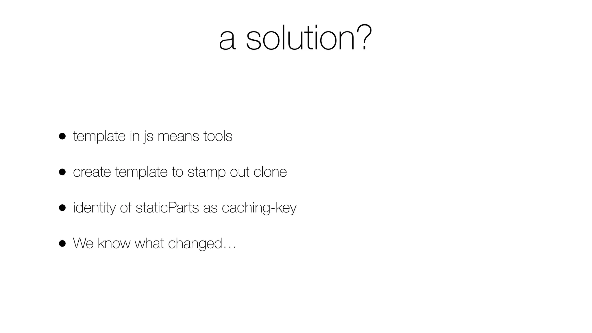a solution?
• template in js means tools
• create template to stamp out clone
• identity of staticParts as caching-key
• We know what changed…
 