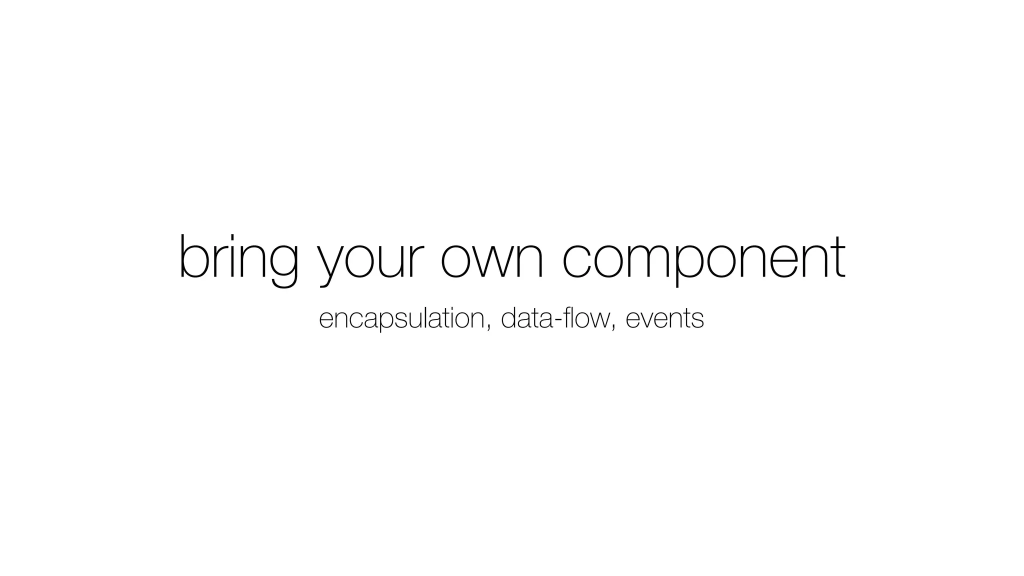 bring your own component
encapsulation, data-ﬂow, events
 