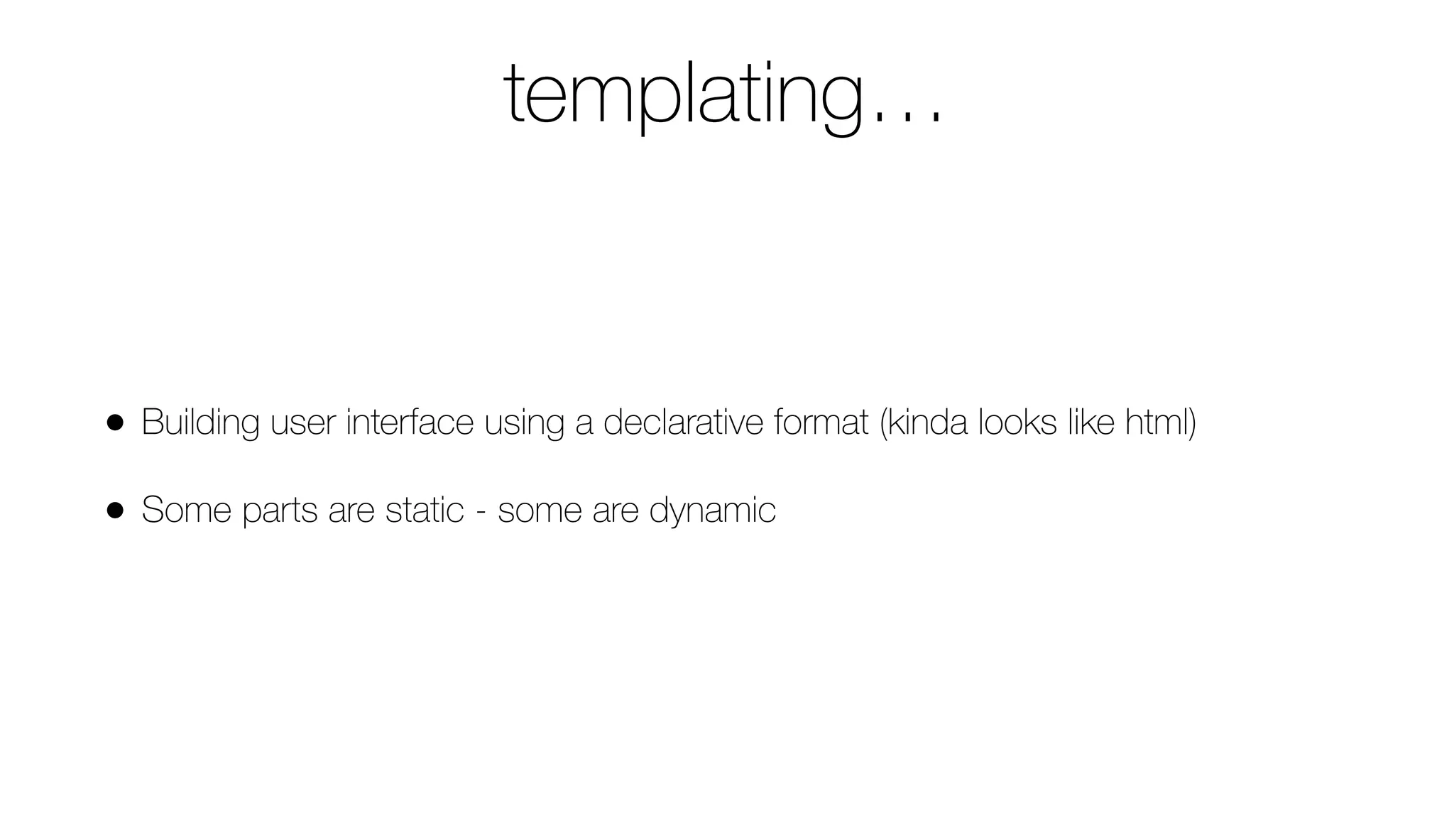 templating…
• Building user interface using a declarative format (kinda looks like html)
• Some parts are static - some are dynamic
 