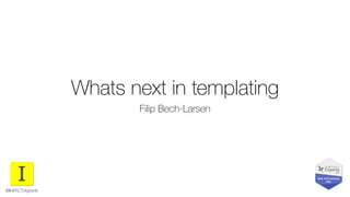 Whats next in templating
Filip Bech-Larsen
@IMPACTdigitaldk
 