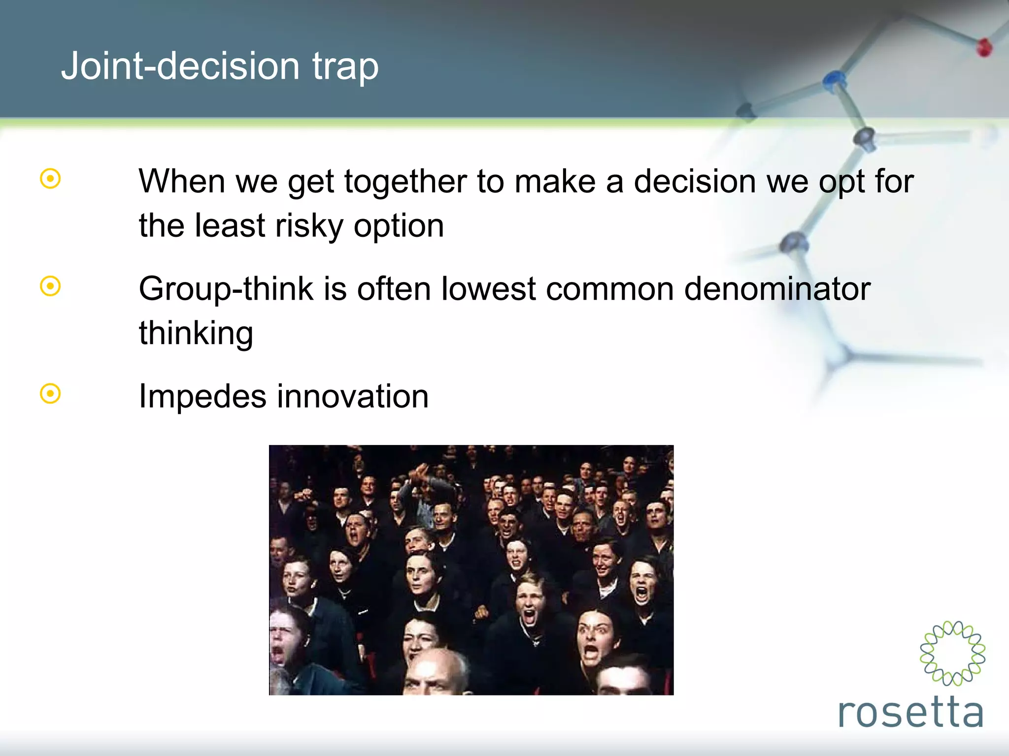 Joint-decision trap When we get together to make a decision we opt for  the least risky option Group-think is often lowest common denominator  thinking Impedes innovation 