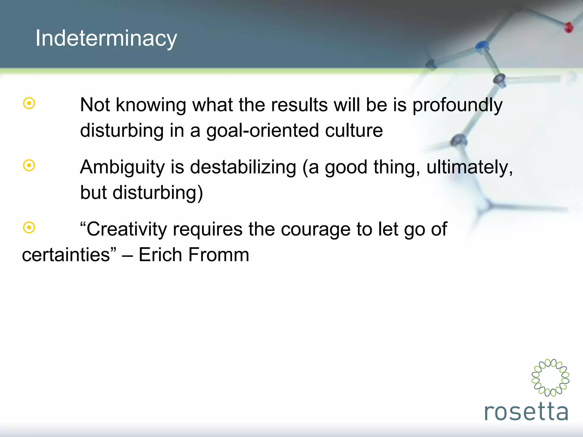 Indeterminacy Not knowing what the results will be is profoundly  disturbing in a goal-oriented culture Ambiguity is destabilizing (a good thing, ultimately,  but disturbing) “ Creativity requires the courage to let go of  certainties” – Erich Fromm 