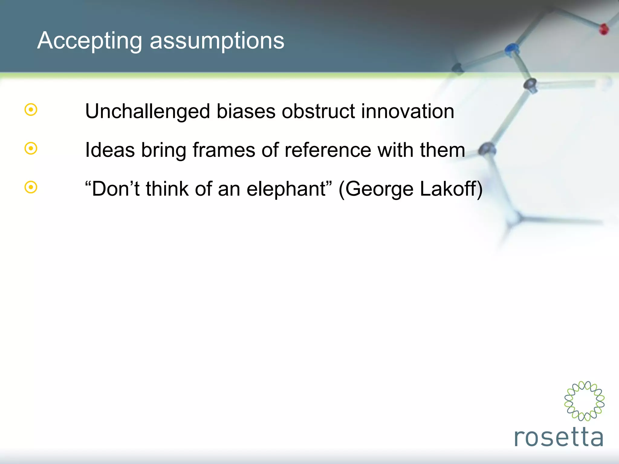 Accepting assumptions Unchallenged biases obstruct innovation Ideas bring frames of reference with them “ Don’t think of an elephant” (George Lakoff) 