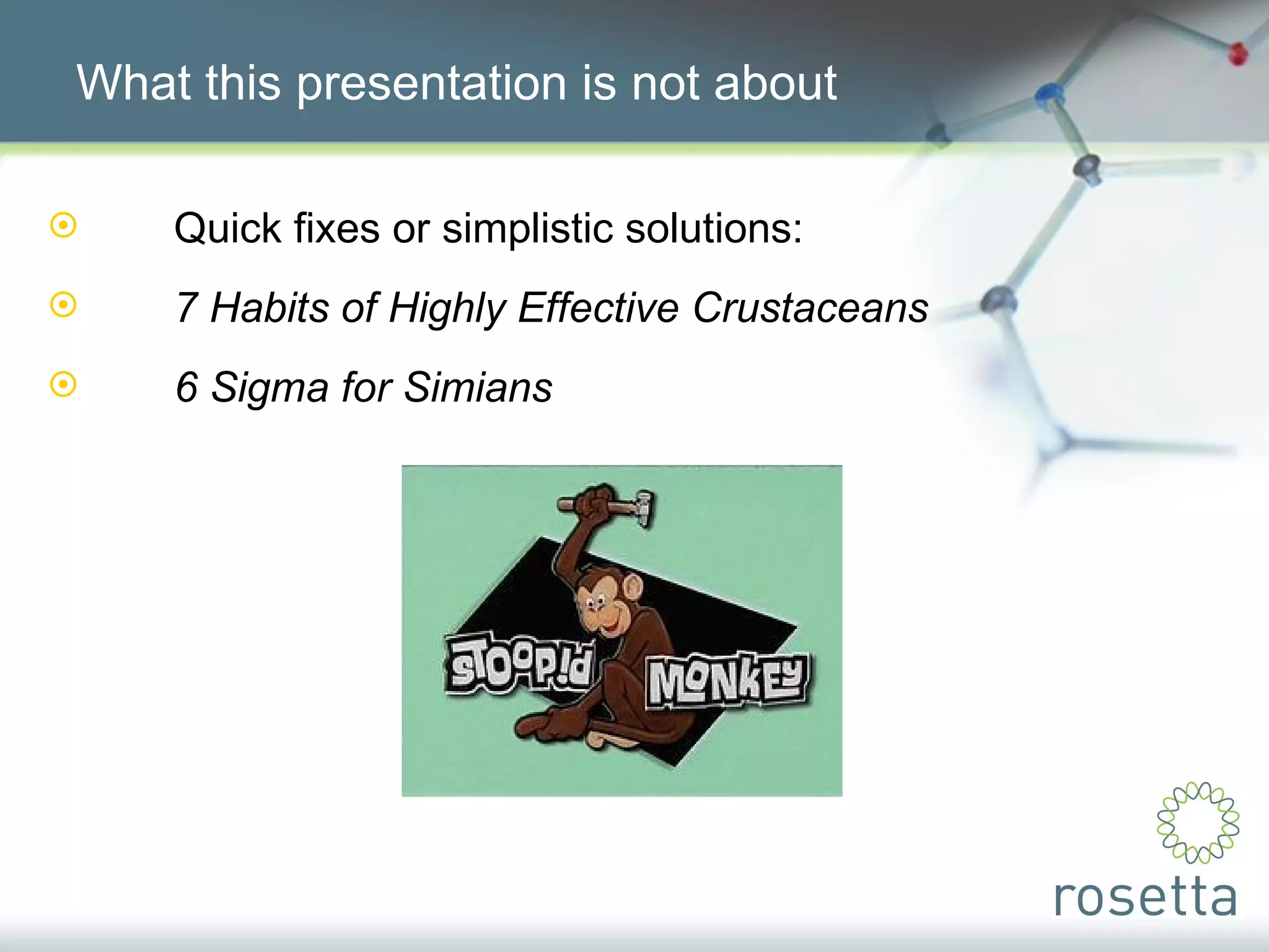 What this presentation is not about Quick fixes or simplistic solutions: 7 Habits of Highly Effective Crustaceans 6 Sigma for Simians 