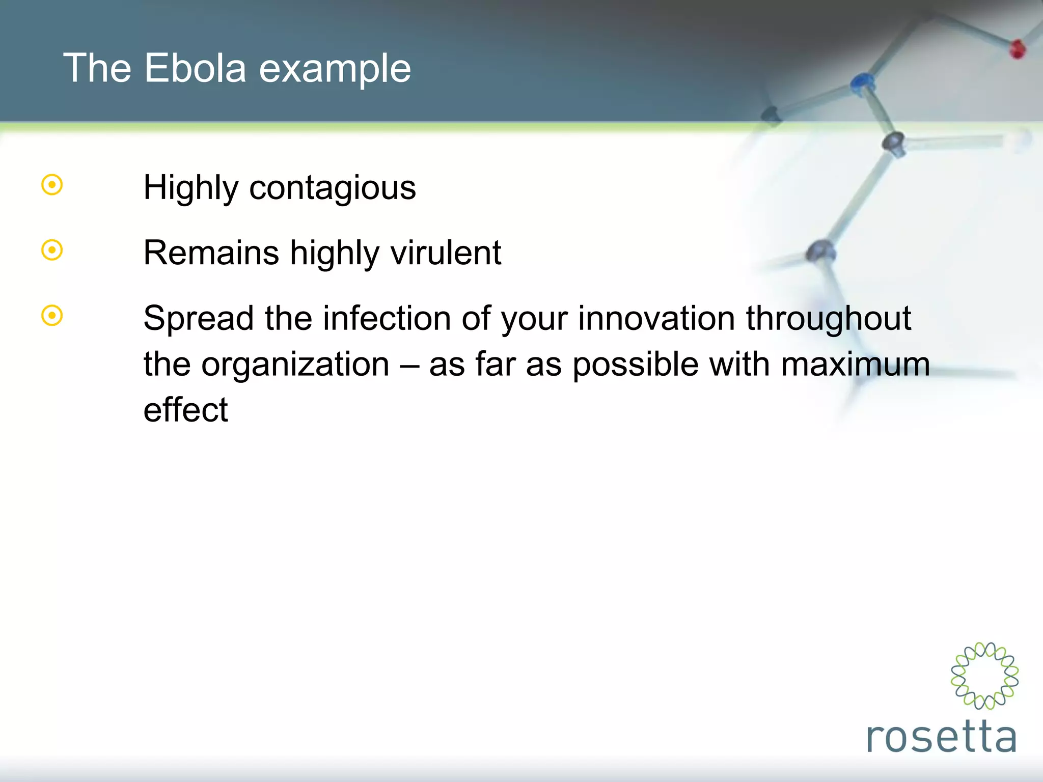 The Ebola example Highly contagious Remains highly virulent Spread the infection of your innovation throughout  the organization – as far as possible with maximum  effect 