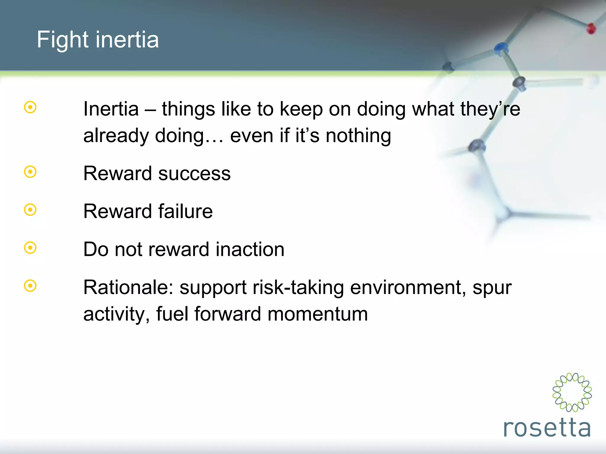 Fight inertia Inertia – things like to keep on doing what they’re  already doing… even if it’s nothing Reward success Reward failure Do not reward inaction Rationale: support risk-taking environment, spur  activity, fuel forward momentum 
