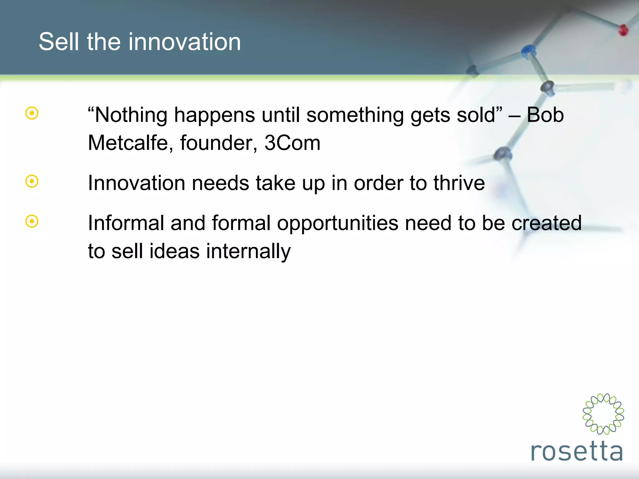 Sell the innovation “ Nothing happens until something gets sold” – Bob  Metcalfe, founder, 3Com Innovation needs take up in order to thrive Informal and formal opportunities need to be created  to sell ideas internally 