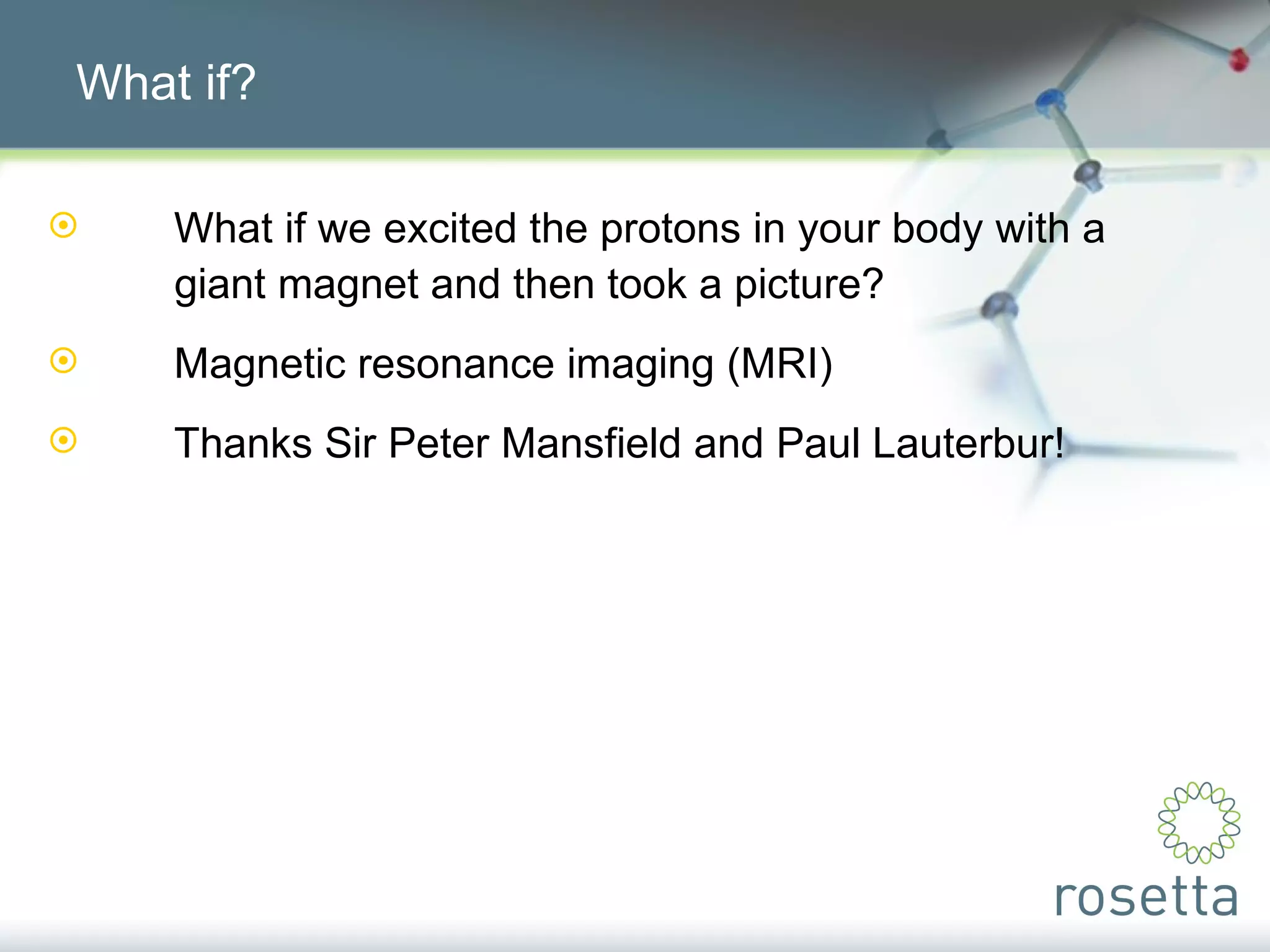 What if? What if we excited the protons in your body with a  giant magnet and then took a picture? Magnetic resonance imaging (MRI) Thanks Sir Peter Mansfield and Paul Lauterbur! 