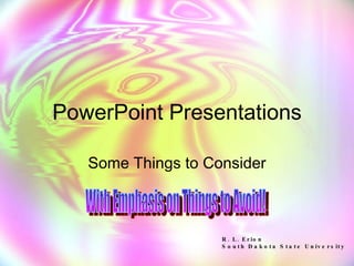 PowerPoint Presentations Some Things to Consider With Emphasis on Things to Avoid! R. L. Erion South Dakota State University 