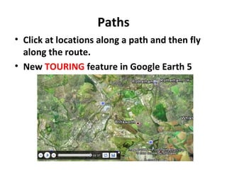 Paths Click at locations along a path and then fly along the route. New  TOURING  feature in Google Earth 5 