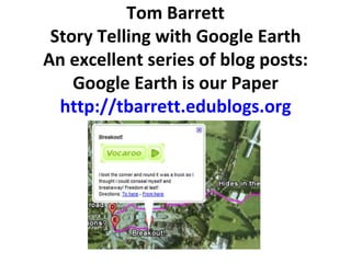 Tom Barrett Story Telling with Google Earth An excellent series of blog posts: Google Earth is our Paper http://tbarrett.edublogs.org 