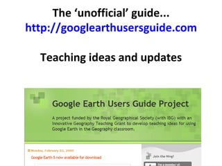 The ‘unofficial’ guide... http://googlearthusersguide.com Teaching ideas and updates 