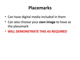 Placemarks Can have digital media included in them Can also choose your  own image  to have as the placemark WILL DEMONSTRATE THIS AS REQUIRED 