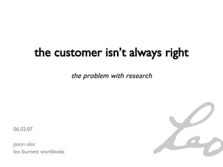 06.02.07 jason oke leo burnett worldwide the customer isn’t always right the problem with research 
