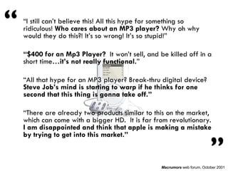 <ul><li>“ I still can’t believe this! All this hype for something so ridiculous!  Who cares about an MP3 player?  Why oh w...