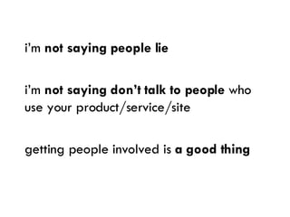 <ul><li>i’m  not saying people lie </li></ul><ul><li>i’m  not saying don’t talk to people  who use your product/service/si...