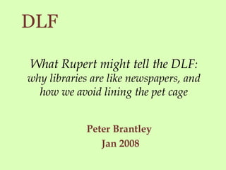 What Rupert might tell the DLF : why libraries are like newspapers, and how we avoid lining the pet cage ,[object Object],[object Object],DLF 