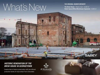 What’s New

THE ORIGINAL RAINIER BREWERY
The Brew House - Floors 3 & 4 - 6,022 sf
Retail Space/Office/Warehouse Expansion - 6,925 sf

HISTORIC RENOVATION OF THE
BREW HOUSE IN GEORGETOWN
Creative bled of historic preservation with new efficient
production facility for local artisan Fran’s Chocolates

®

 