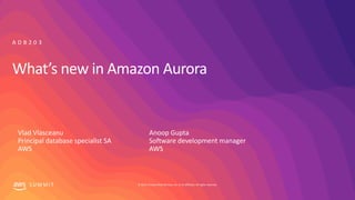 © 2019, Amazon Web Services, Inc. or its affiliates. All rights reserved.S U M M I T
What’s new in Amazon Aurora
A D B 2 0 3
Anoop Gupta
Software development manager
AWS
Vlad Vlasceanu
Principal database specialist SA
AWS
 