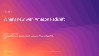 © 2019, Amazon Web Services, Inc. or its affiliates. All rights reserved.S U M M I T
What’s new with Amazon Redshift
Dennis J. Waldron
Principal Business Development Manager, Amazon Redshift
AWS
A D B 2 0 3
 