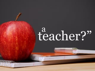 a
teacher?”
 