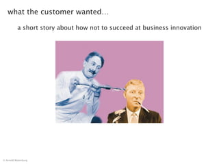 what the customer wanted…

          a short story about how not to succeed at business innovation




© Arnold Wytenburg
 