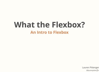 An Intro to Flexbox
What the Flexbox?
Lauren Pittenger
@laurenpittenger1
 