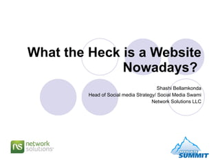 What the Heck is a Website Nowadays?   Shashi Bellamkonda Head of Social media Strategy/ Social Media Swami Network Solutions LLC 