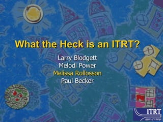 What the Heck is an ITRT? Larry Blodgett Melodi Power Melissa Rollosson Paul Becker 