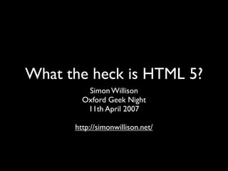 What the heck is HTML 5?
         Simon Willison
        Oxford Geek Night
         11th April 2007

      http://simonwillison.net/