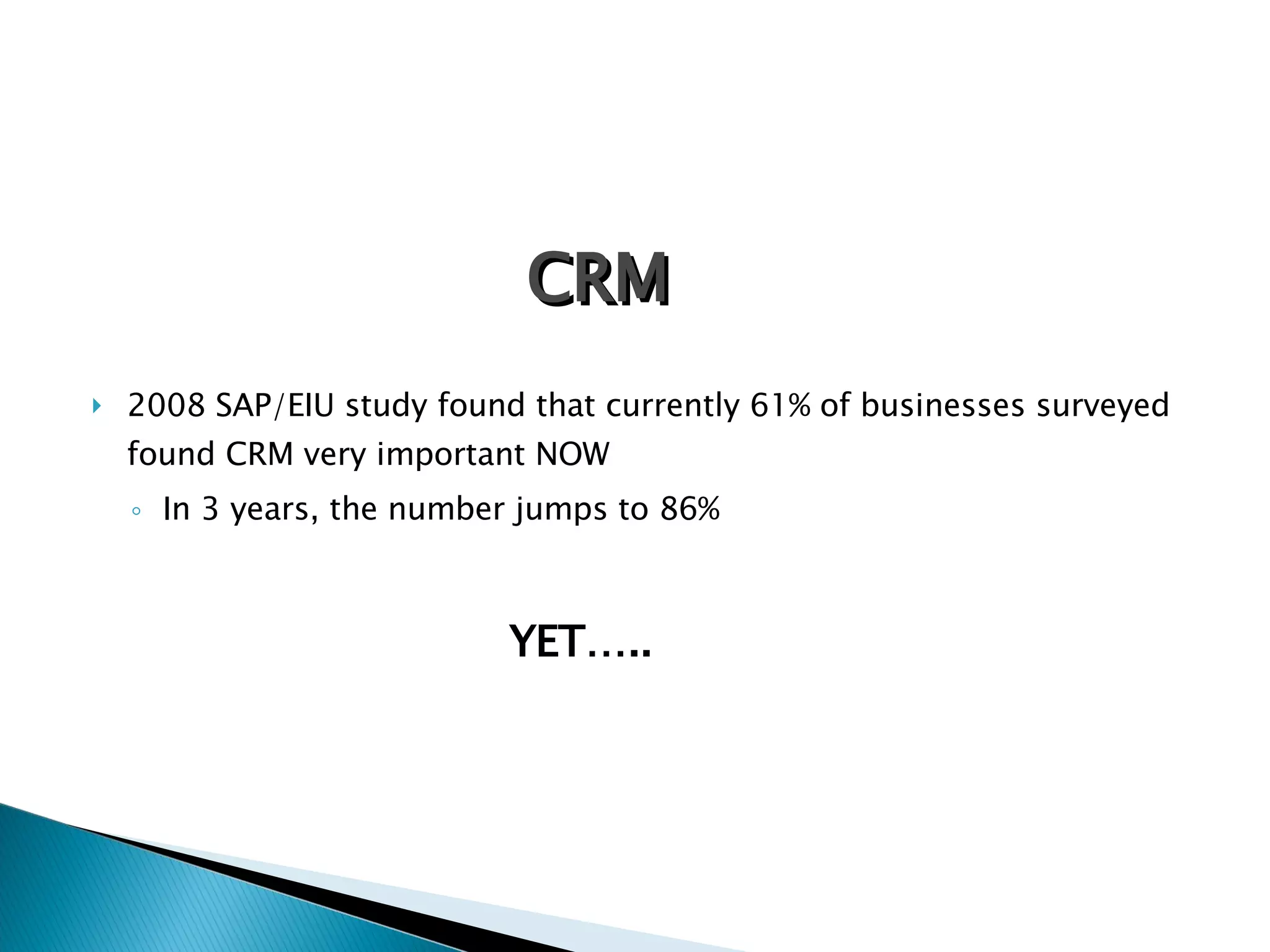 2008 SAP/EIU study found that currently 61% of businesses surveyed found CRM very important NOW In 3 years, the number jumps to 86% CRM YET….. 