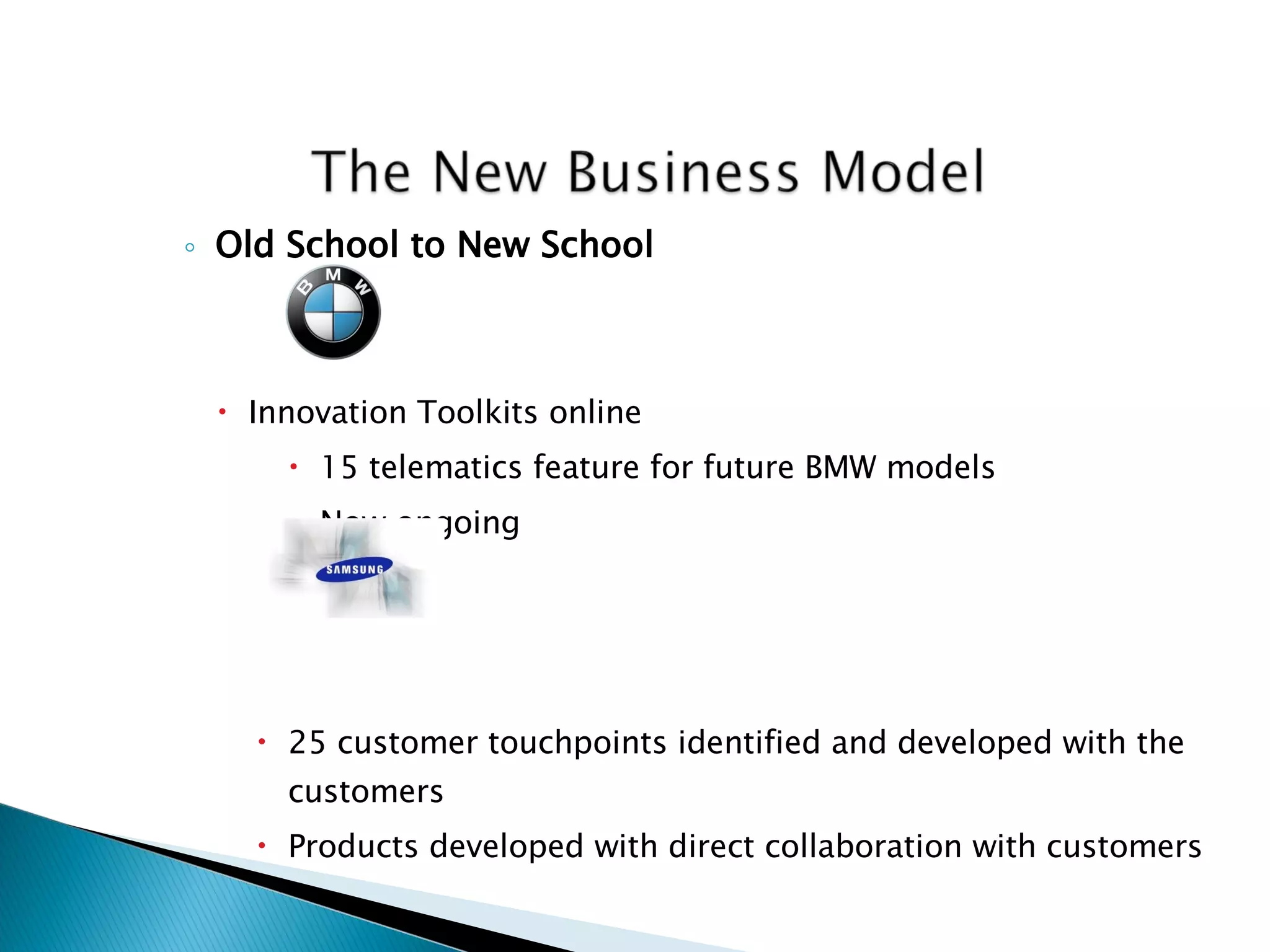 Old School to New School Innovation Toolkits online 15 telematics feature for future BMW models Now ongoing 25 customer touchpoints identified and developed with the customers Products developed with direct collaboration with customers 