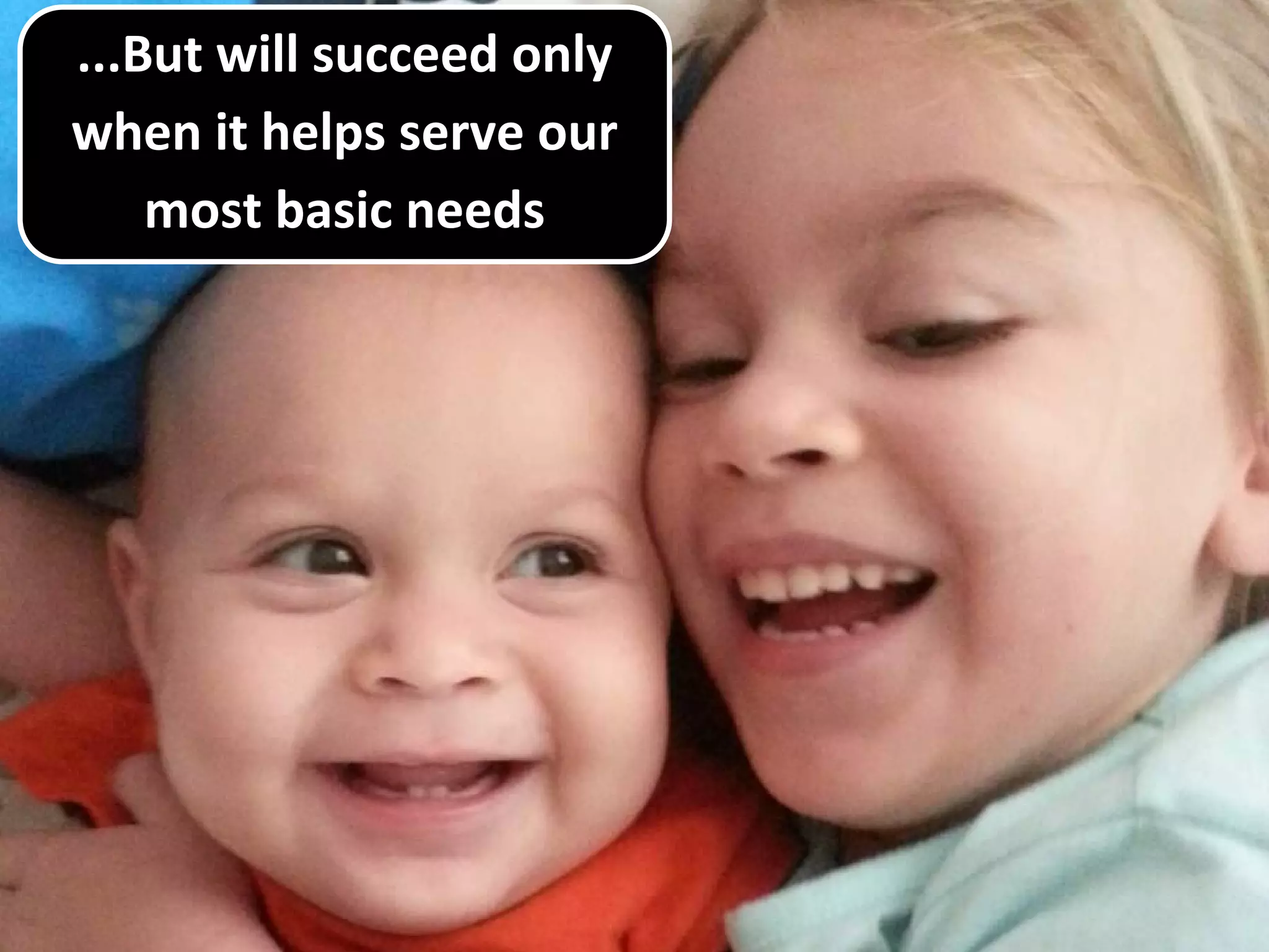 ...But will succeed only
when it helps serve our
most basic needs
 